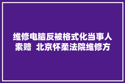 维修电脑反被格式化当事人索赔  北京怀柔法院维修方赔偿2000元 汽车知识