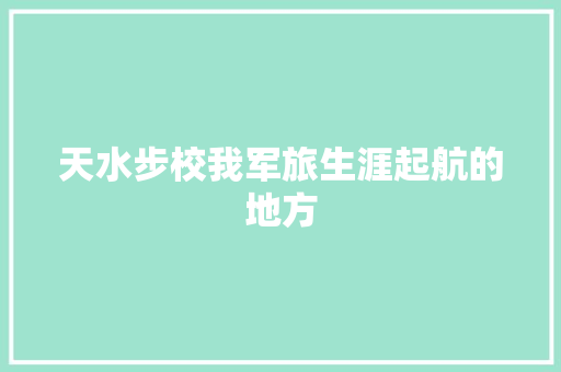 天水步校我军旅生涯起航的地方