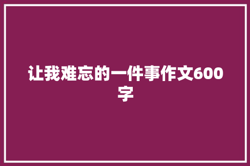 让我难忘的一件事作文600字
