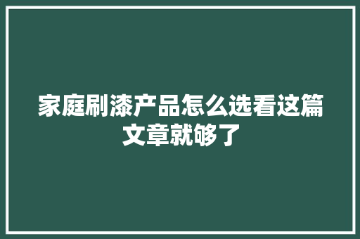 家庭刷漆产品怎么选看这篇文章就够了