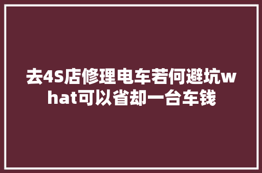 去4S店修理电车若何避坑what可以省却一台车钱