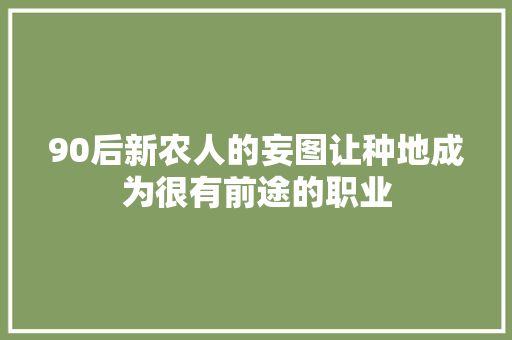 90后新农人的妄图让种地成为很有前途的职业