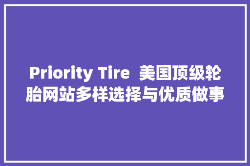 Priority Tire  美国顶级轮胎网站多样选择与优质做事