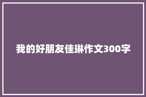 我的好朋友佳琳作文300字 知识百科