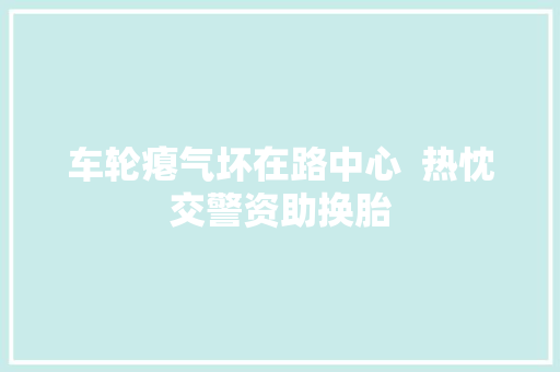 车轮瘪气坏在路中心  热忱交警资助换胎