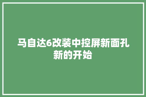 马自达6改装中控屏新面孔新的开始