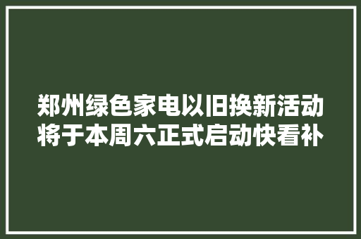 郑州绿色家电以旧换新活动将于本周六正式启动快看补贴标准申领办法