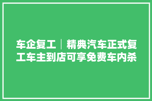 车企复工│精典汽车正式复工车主到店可享免费车内杀菌消毒