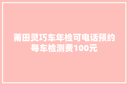 莆田灵巧车年检可电话预约每车检测费100元