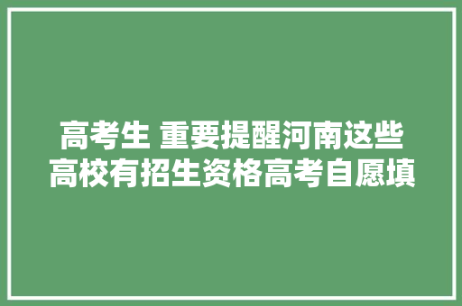 高考生 重要提醒河南这些高校有招生资格高考自愿填报攻略戳→