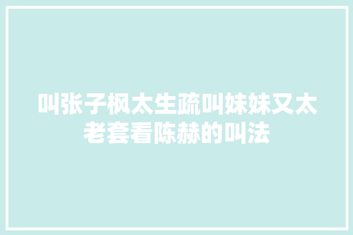叫张子枫太生疏叫妹妹又太老套看陈赫的叫法 汽车知识