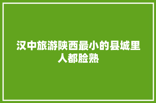 汉中旅游陕西最小的县城里人都脸熟