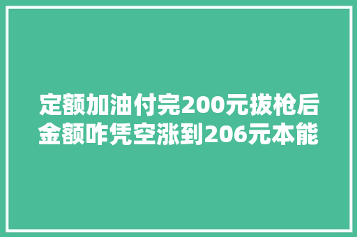 定额加油付完200元拔枪后金额咋凭空涨到206元本能机能部门加油管漏油导致不存在作弊问题