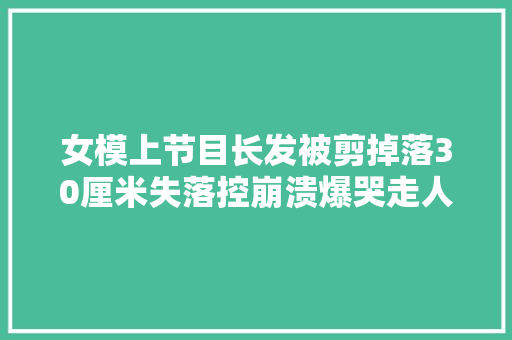 女模上节目长发被剪掉落30厘米失落控崩溃爆哭走人腿软气到昏