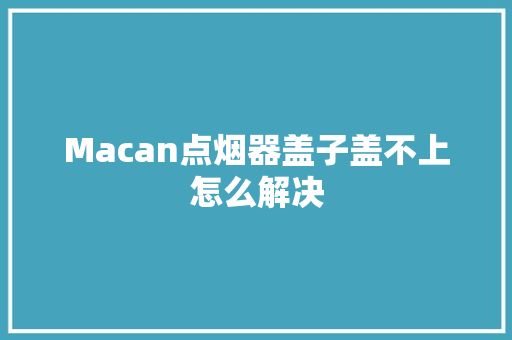 Macan点烟器盖子盖不上怎么解决 汽车知识