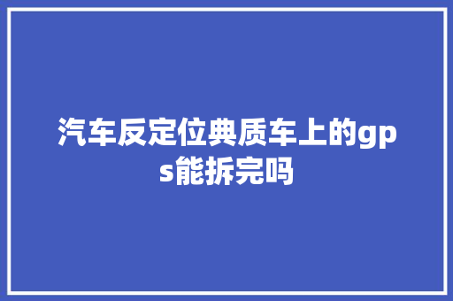 汽车反定位典质车上的gps能拆完吗