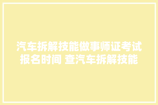汽车拆解技能做事师证考试报名时间 查汽车拆解技能做事师证的网站