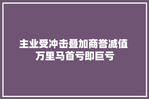 主业受冲击叠加商誉减值 万里马首亏即巨亏