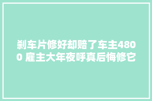 刹车片修好却赔了车主4800 雇主大年夜呼真后悔修它