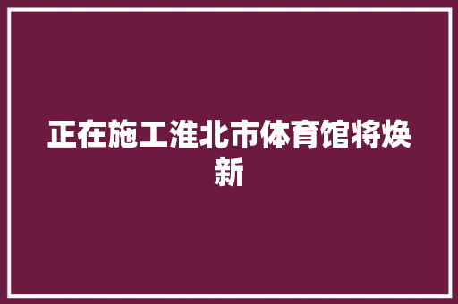 正在施工淮北市体育馆将焕新