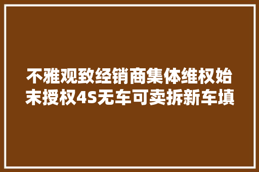 不雅观致经销商集体维权始末授权4S无车可卖拆新车填补维修配件