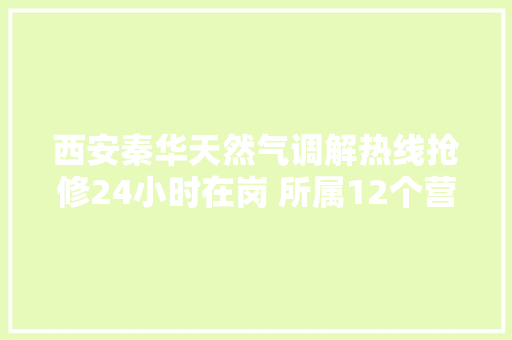 西安秦华天然气调解热线抢修24小时在岗 所属12个营业厅正常售气