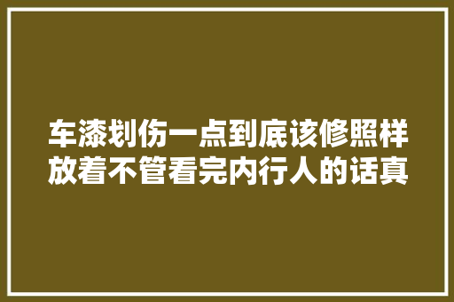 车漆划伤一点到底该修照样放着不管看完内行人的话真醍醐灌顶