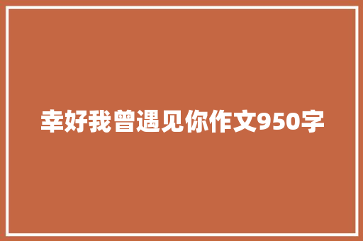 幸好我曾遇见你作文950字 知识百科