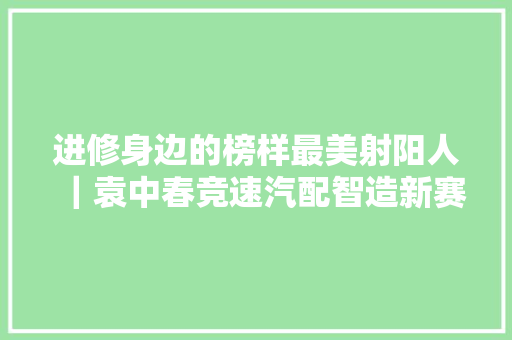 进修身边的榜样最美射阳人｜袁中春竞速汽配智造新赛道