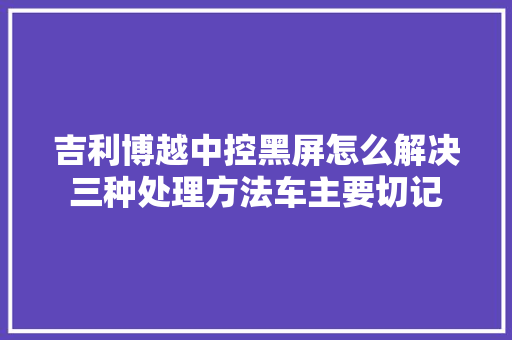 吉利博越中控黑屏怎么解决三种处理方法车主要切记