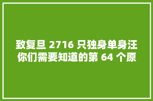 致复旦 2716 只独身单身汪你们需要知道的第 64 个原形