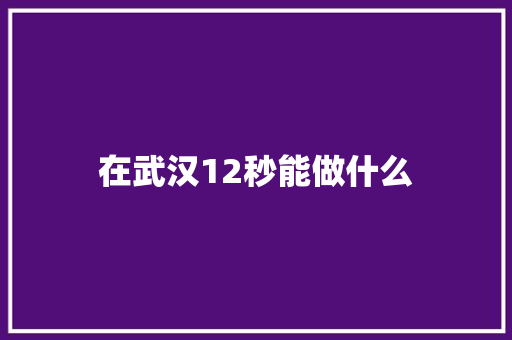在武汉12秒能做什么