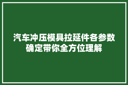 汽车冲压模具拉延件各参数确定带你全方位理解