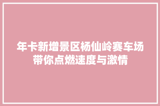 年卡新增景区杨仙岭赛车场带你点燃速度与激情