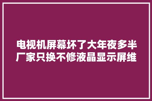 电视机屏幕坏了大年夜多半厂家只换不修液晶显示屏维修很难吗 汽车知识