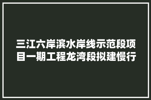 三江六岸滨水岸线示范段项目一期工程龙湾段拟建慢行系统