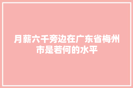 月薪六千旁边在广东省梅州市是若何的水平