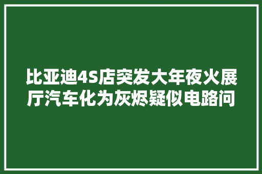 比亚迪4S店突发大年夜火展厅汽车化为灰烬疑似电路问题激发灾祸