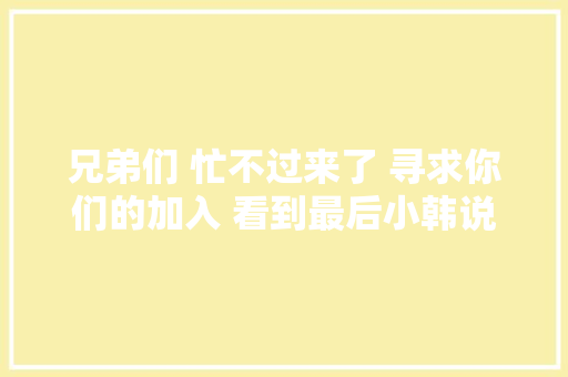 兄弟们 忙不过来了 寻求你们的加入 看到最后小韩说的没
