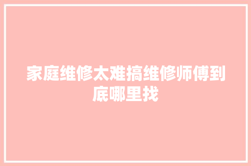 家庭维修太难搞维修师傅到底哪里找
