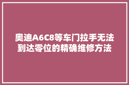 奥迪A6C8等车门拉手无法到达零位的精确维修方法