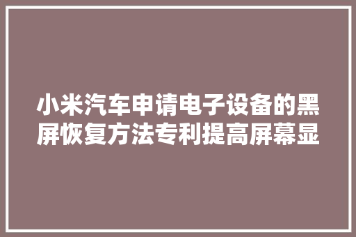 小米汽车申请电子设备的黑屏恢复方法专利提高屏幕显示的稳定性
