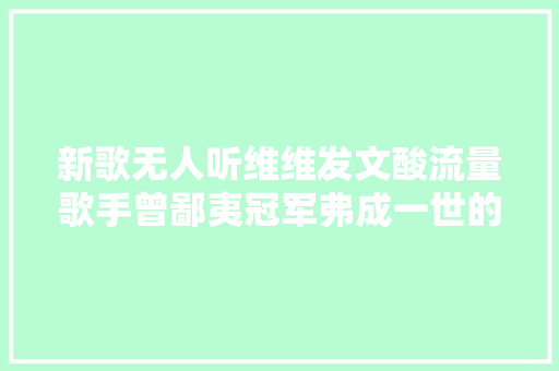 新歌无人听维维发文酸流量歌手曾鄙夷冠军弗成一世的谭某消失
