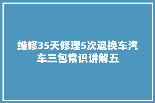 维修35天修理5次退换车汽车三包常识讲解五 汽车知识