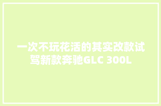 一次不玩花活的其实改款试驾新款奔驰GLC 300L