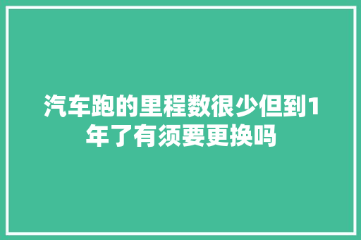 汽车跑的里程数很少但到1年了有须要更换吗