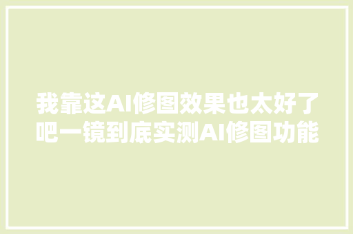 我靠这AI修图效果也太好了吧一镜到底实测AI修图功能 汽车知识