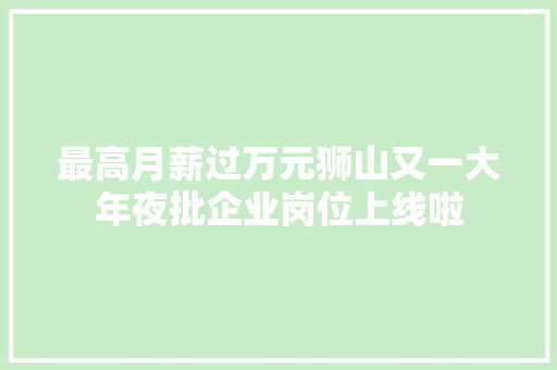 最高月薪过万元狮山又一大年夜批企业岗位上线啦