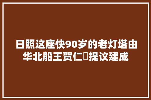 日照这座快90岁的老灯塔由华北船王贺仁菴提议建成