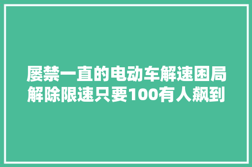 屡禁一直的电动车解速困局解除限速只要100有人飙到60码